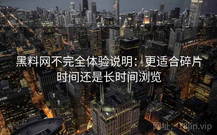 黑料网不完全体验说明:更适合碎片时间还是长时间浏览 第2张 黑料网不完全体验说明:更适合碎片时间还是长时间浏览 第2张