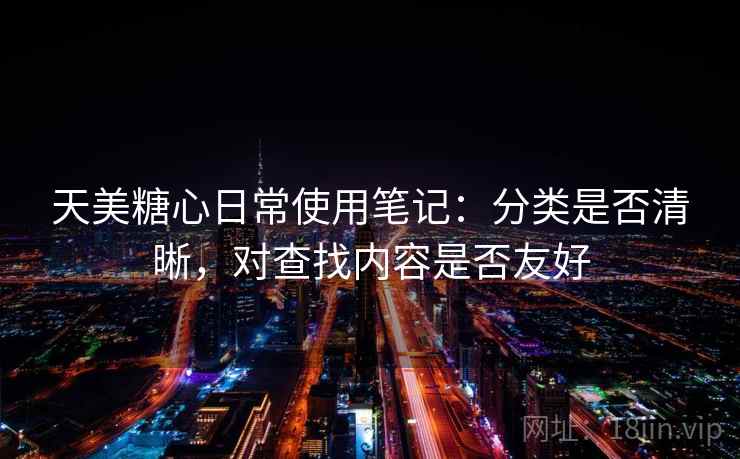 天美糖心日常使用笔记：分类是否清晰，对查找内容是否友好