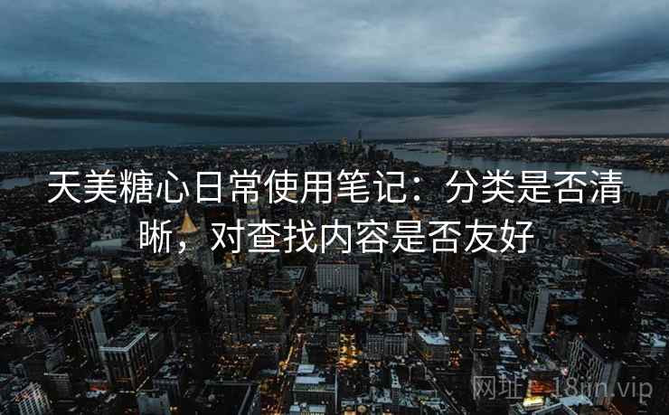 天美糖心日常使用笔记：分类是否清晰，对查找内容是否友好