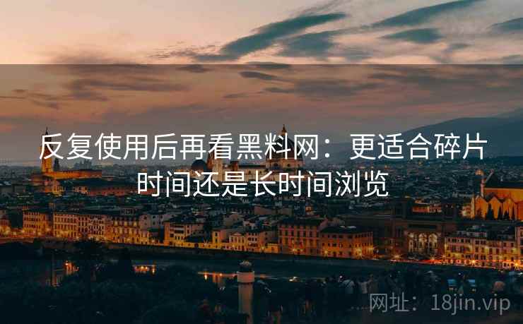反复使用后再看黑料网:更适合碎片时间还是长时间浏览