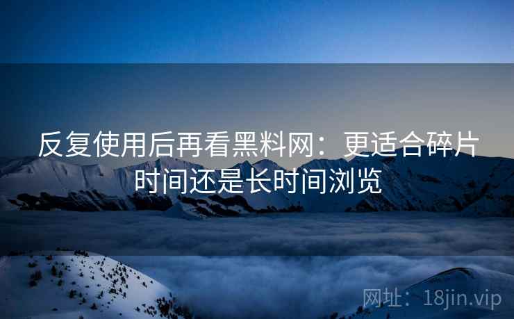 反复使用后再看黑料网:更适合碎片时间还是长时间浏览