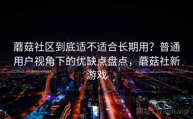 蘑菇社区到底适不适合长期用?普通用户视角下的优缺点盘点,蘑菇社新游戏 蘑菇社区到底适不适合长期用?普通用户视角下的优缺点盘点,蘑菇社新游戏
