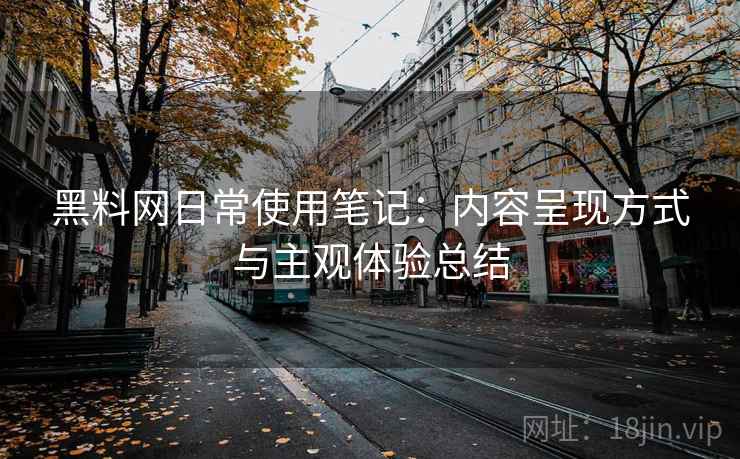 黑料网日常使用笔记：内容呈现方式与主观体验总结