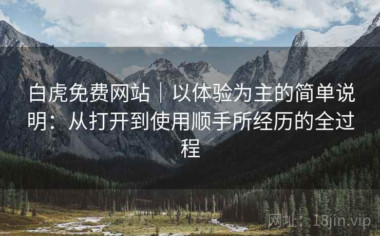白虎免费网站|以体验为主的简单说明:从打开到使用顺手所经历的全过程