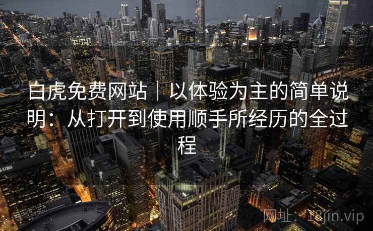 白虎免费网站|以体验为主的简单说明:从打开到使用顺手所经历的全过程