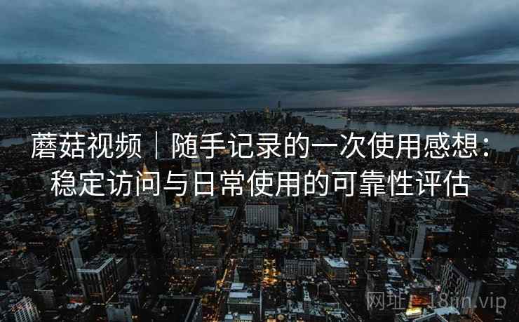 蘑菇视频｜随手记录的一次使用感想：稳定访问与日常使用的可靠性评估