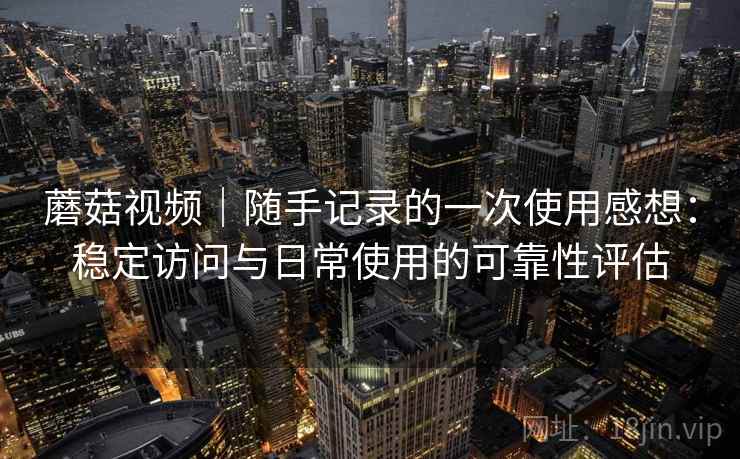 蘑菇视频|随手记录的一次使用感想:稳定访问与日常使用的可靠性评估 第2张 蘑菇视频|随手记录的一次使用感想:稳定访问与日常使用的可靠性评估 第2张