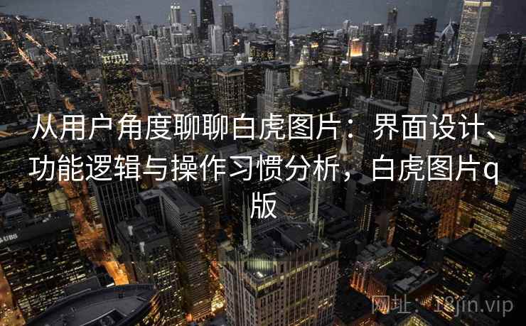 从用户角度聊聊白虎图片：界面设计、功能逻辑与操作习惯分析，白虎图片q版