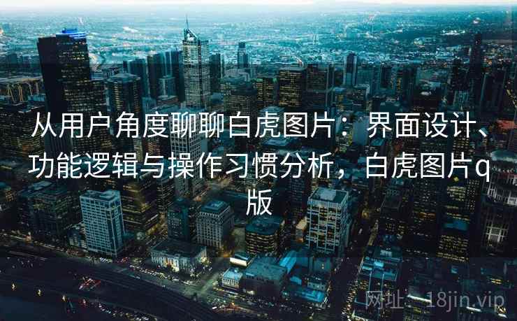从用户角度聊聊白虎图片:界面设计、功能逻辑与操作习惯分析,白虎图片q版