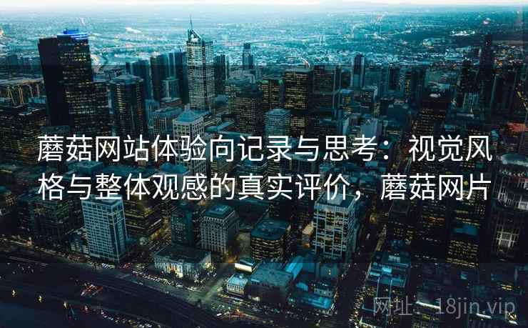 蘑菇网站体验向记录与思考：视觉风格与整体观感的真实评价，蘑菇网片