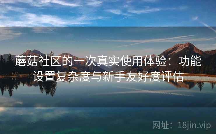 蘑菇社区的一次真实使用体验：功能设置复杂度与新手友好度评估