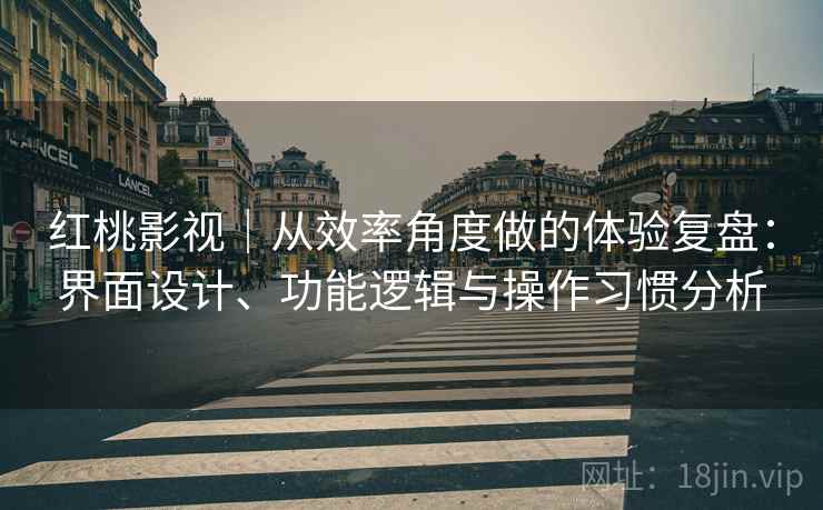 红桃影视｜从效率角度做的体验复盘：界面设计、功能逻辑与操作习惯分析