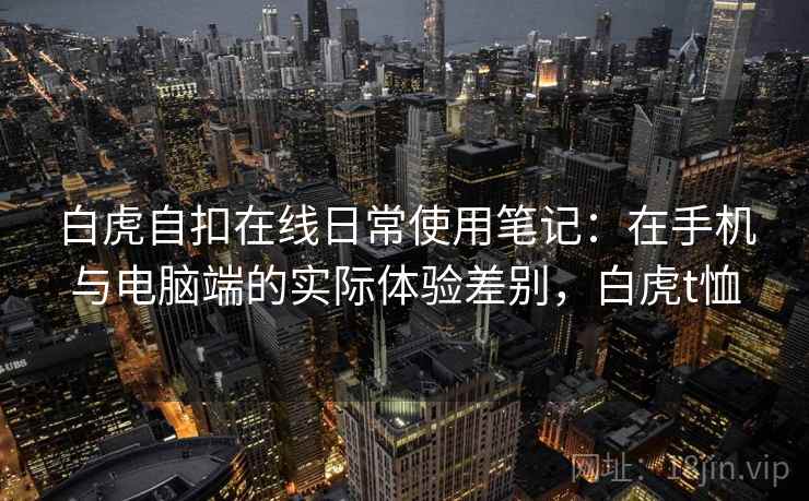 白虎自扣在线日常使用笔记：在手机与电脑端的实际体验差别，白虎t恤