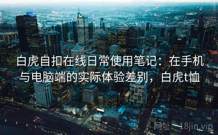 白虎自扣在线日常使用笔记:在手机与电脑端的实际体验差别,白虎t恤