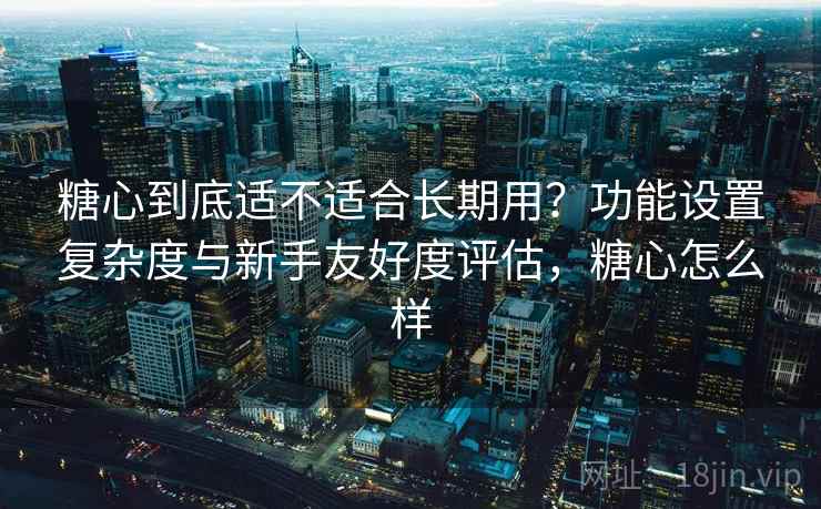 糖心到底适不适合长期用？功能设置复杂度与新手友好度评估，糖心怎么样
