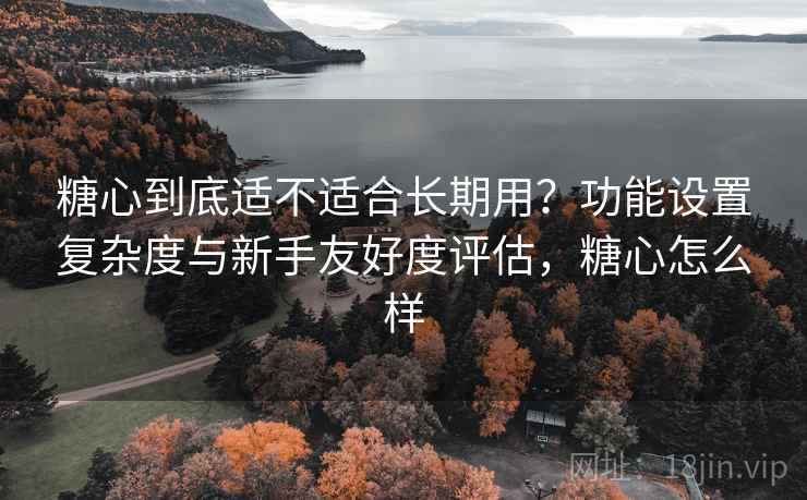 糖心到底适不适合长期用?功能设置复杂度与新手友好度评估,糖心怎么样 第2张 糖心到底适不适合长期用?功能设置复杂度与新手友好度评估,糖心怎么样 第2张