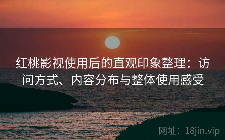 红桃影视使用后的直观印象整理：访问方式、内容分布与整体使用感受