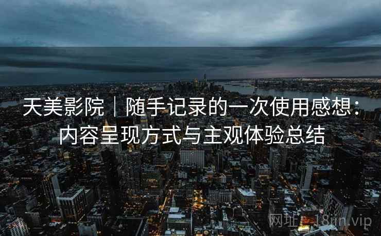 天美影院|随手记录的一次使用感想:内容呈现方式与主观体验总结 天美影院|随手记录的一次使用感想:内容呈现方式与主观体验总结