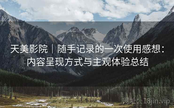 天美影院|随手记录的一次使用感想:内容呈现方式与主观体验总结 天美影院|随手记录的一次使用感想:内容呈现方式与主观体验总结