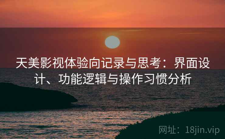 天美影视体验向记录与思考：界面设计、功能逻辑与操作习惯分析