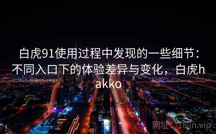 白虎91使用过程中发现的一些细节：不同入口下的体验差异与变化，白虎hakko