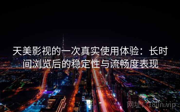 天美影视的一次真实使用体验：长时间浏览后的稳定性与流畅度表现
