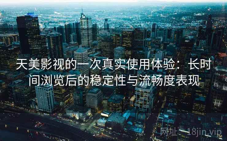 天美影视的一次真实使用体验：长时间浏览后的稳定性与流畅度表现
