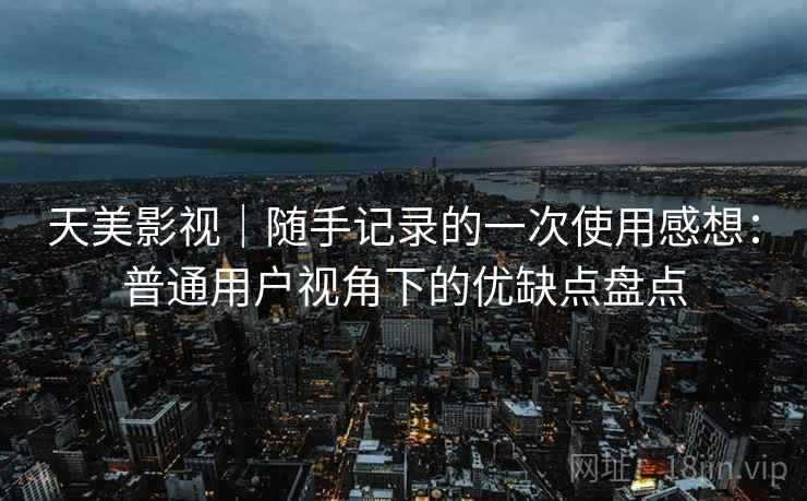 天美影视｜随手记录的一次使用感想：普通用户视角下的优缺点盘点
