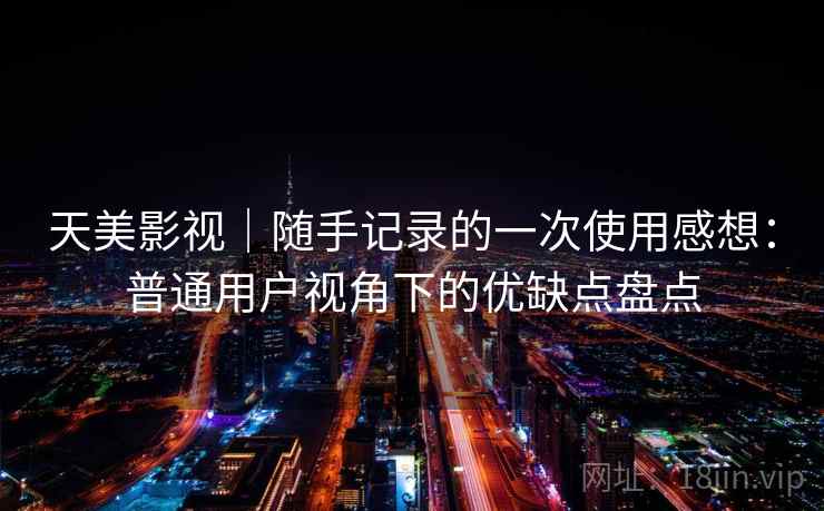 天美影视｜随手记录的一次使用感想：普通用户视角下的优缺点盘点