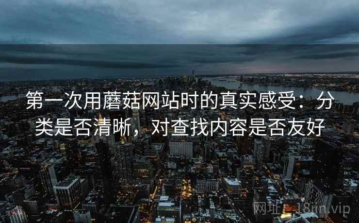 第一次用蘑菇网站时的真实感受：分类是否清晰，对查找内容是否友好