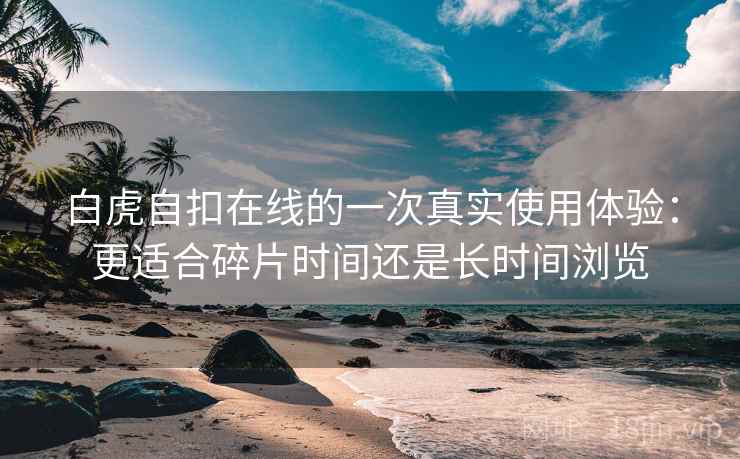 白虎自扣在线的一次真实使用体验：更适合碎片时间还是长时间浏览