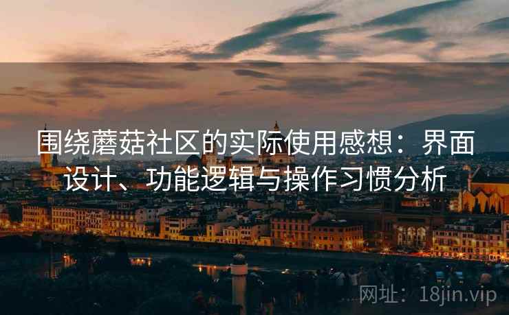 围绕蘑菇社区的实际使用感想：界面设计、功能逻辑与操作习惯分析