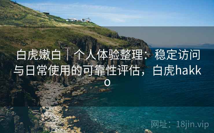 白虎嫩白｜个人体验整理：稳定访问与日常使用的可靠性评估，白虎hakko