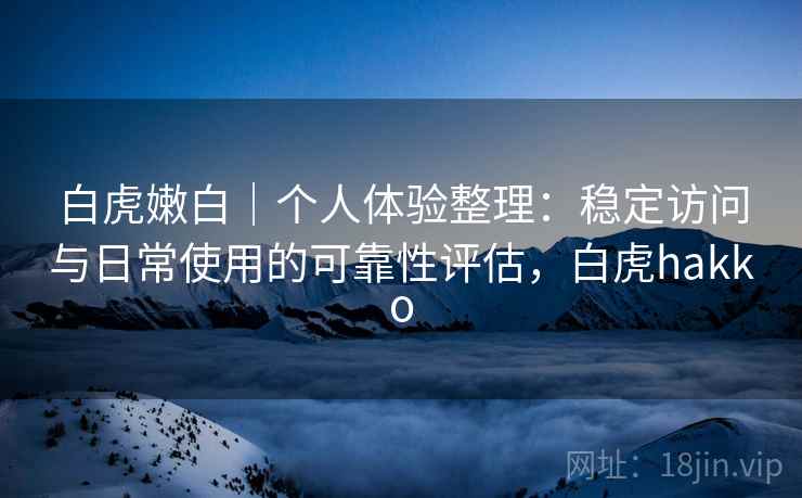 白虎嫩白｜个人体验整理：稳定访问与日常使用的可靠性评估，白虎hakko