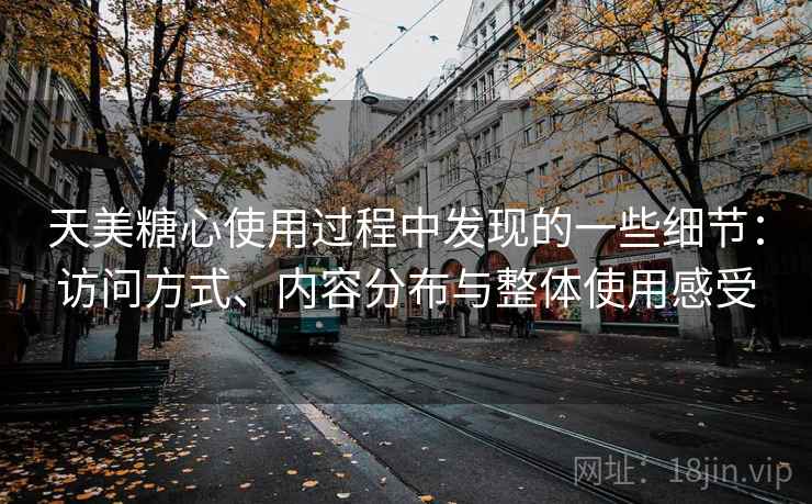 天美糖心使用过程中发现的一些细节：访问方式、内容分布与整体使用感受
