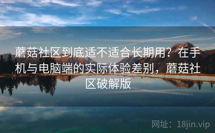 蘑菇社区到底适不适合长期用？在手机与电脑端的实际体验差别，蘑菇社区破解版