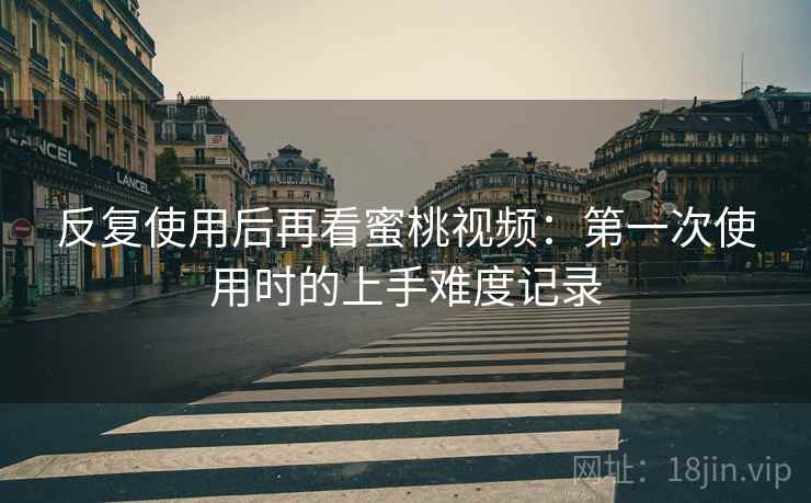 反复使用后再看蜜桃视频：第一次使用时的上手难度记录
