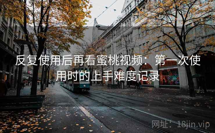 反复使用后再看蜜桃视频：第一次使用时的上手难度记录