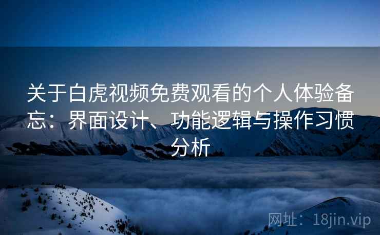 关于白虎视频免费观看的个人体验备忘：界面设计、功能逻辑与操作习惯分析