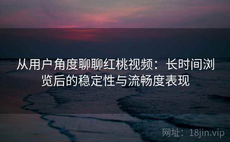 从用户角度聊聊红桃视频：长时间浏览后的稳定性与流畅度表现