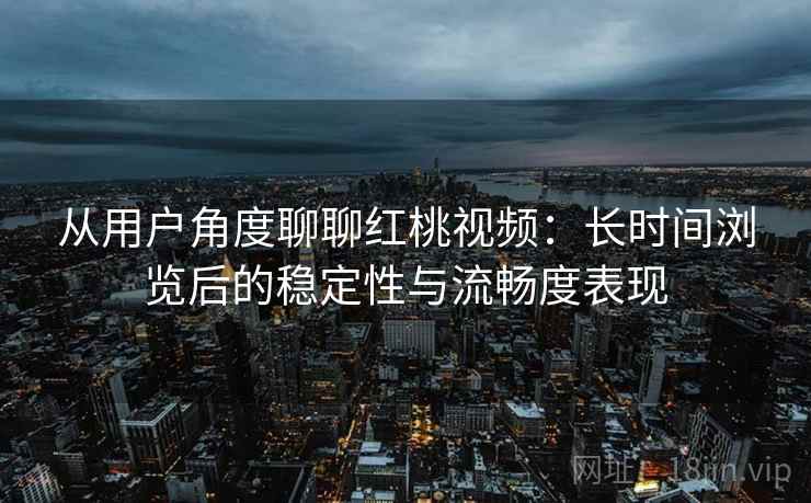 从用户角度聊聊红桃视频：长时间浏览后的稳定性与流畅度表现