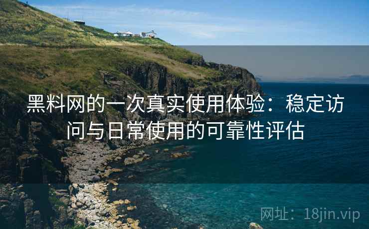 黑料网的一次真实使用体验：稳定访问与日常使用的可靠性评估