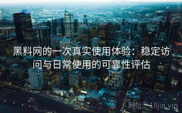 黑料网的一次真实使用体验：稳定访问与日常使用的可靠性评估