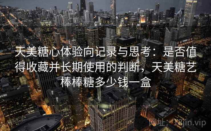 天美糖心体验向记录与思考：是否值得收藏并长期使用的判断，天美糖艺棒棒糖多少钱一盒