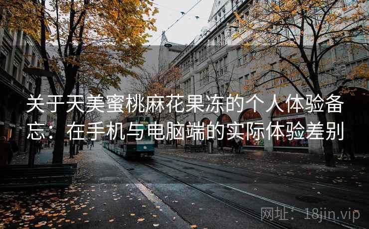关于天美蜜桃麻花果冻的个人体验备忘：在手机与电脑端的实际体验差别