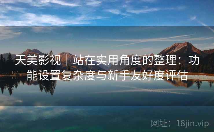 天美影视｜站在实用角度的整理：功能设置复杂度与新手友好度评估