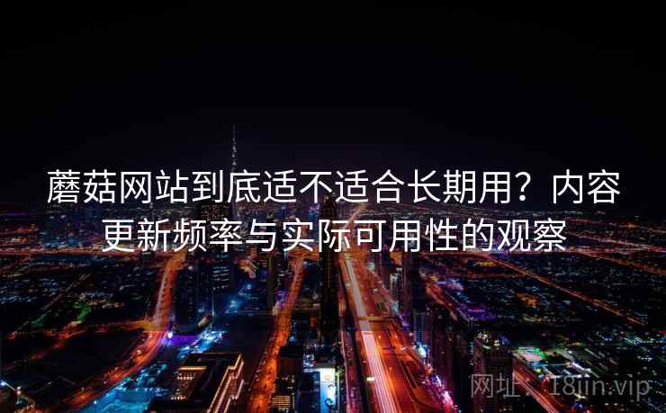 蘑菇网站到底适不适合长期用？内容更新频率与实际可用性的观察