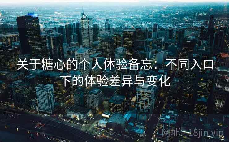 关于糖心的个人体验备忘：不同入口下的体验差异与变化
