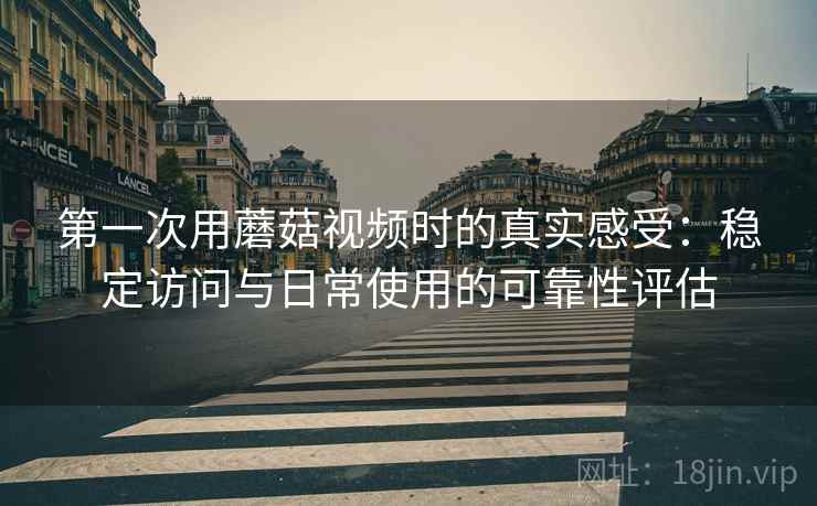 第一次用蘑菇视频时的真实感受：稳定访问与日常使用的可靠性评估