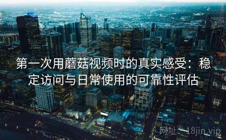 第一次用蘑菇视频时的真实感受：稳定访问与日常使用的可靠性评估